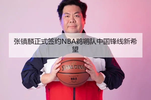 张镇麟正式签约NBA鹈鹕队中国锋线新希望