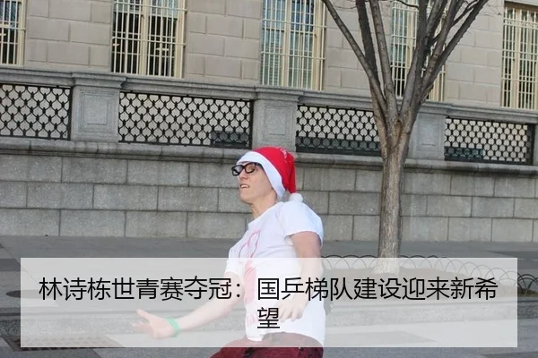 林诗栋世青赛夺冠：国乒梯队建设迎来新希望