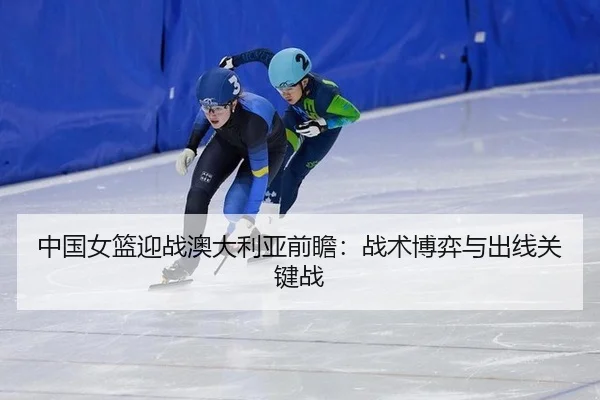 中国女篮迎战澳大利亚前瞻：战术博弈与出线关键战
