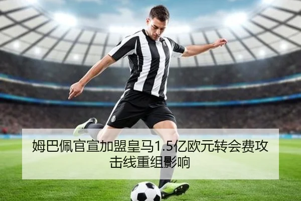姆巴佩官宣加盟皇马1.5亿欧元转会费攻击线重组影响