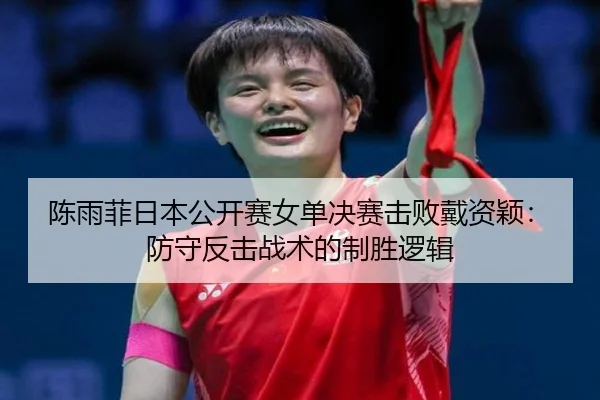 陈雨菲日本公开赛女单决赛击败戴资颖：防守反击战术的制胜逻辑